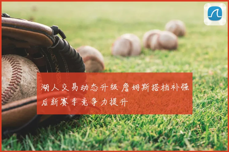 湖人交易动态升级 詹姆斯搭档补强后新赛季竞争力提升