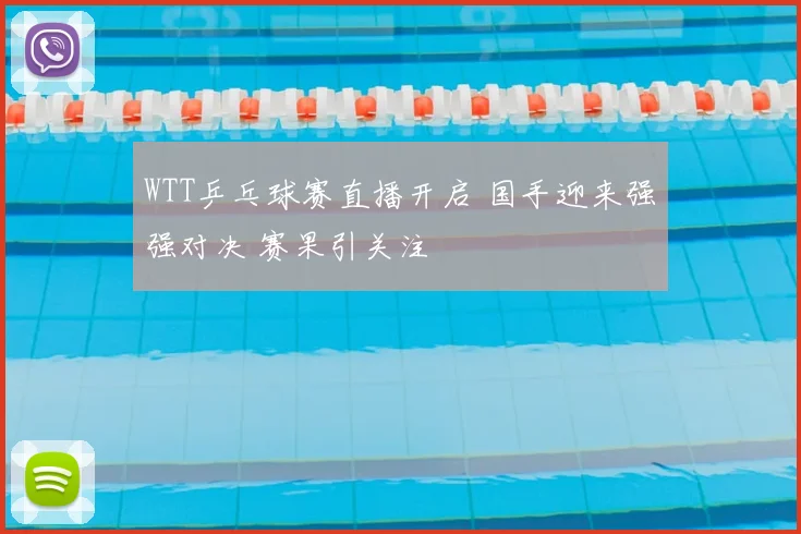 WTT乒乓球赛直播开启 国手迎来强强对决 赛果引关注