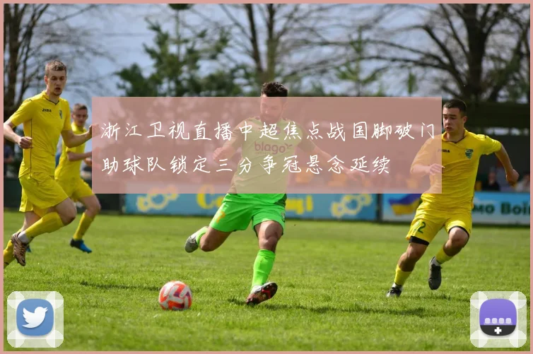 浙江卫视直播中超焦点战国脚破门助球队锁定三分争冠悬念延续