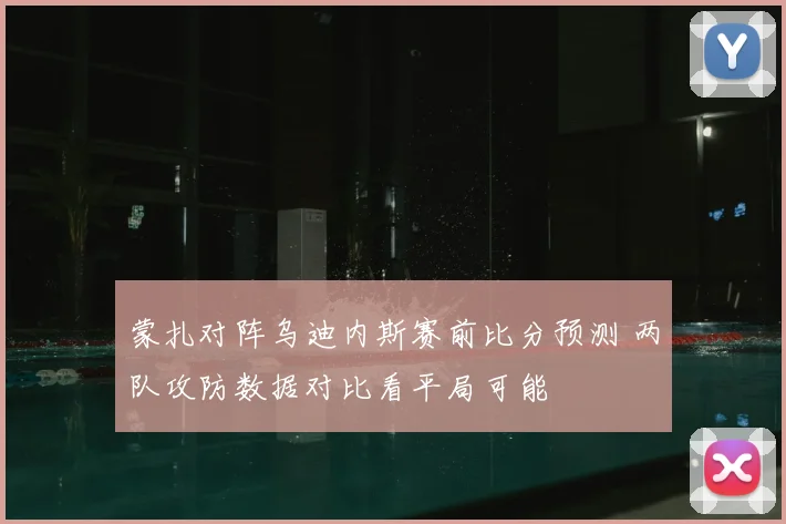 蒙扎对阵乌迪内斯赛前比分预测 两队攻防数据对比看平局可能