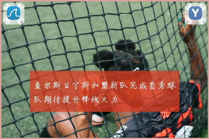 查尔斯甘宁斯加盟新队完成首秀球队期待提升锋线火力