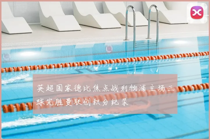 英超国家德比焦点战利物浦主场三球完胜曼联创积分纪录