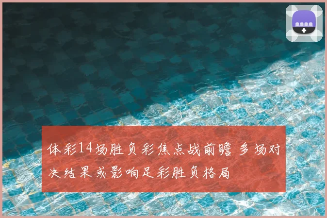 体彩14场胜负彩焦点战前瞻 多场对决结果或影响足彩胜负格局