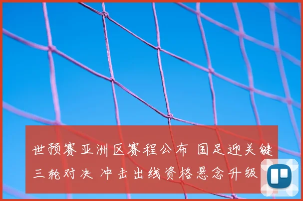 世预赛亚洲区赛程公布 国足迎关键三轮对决 冲击出线资格悬念升级