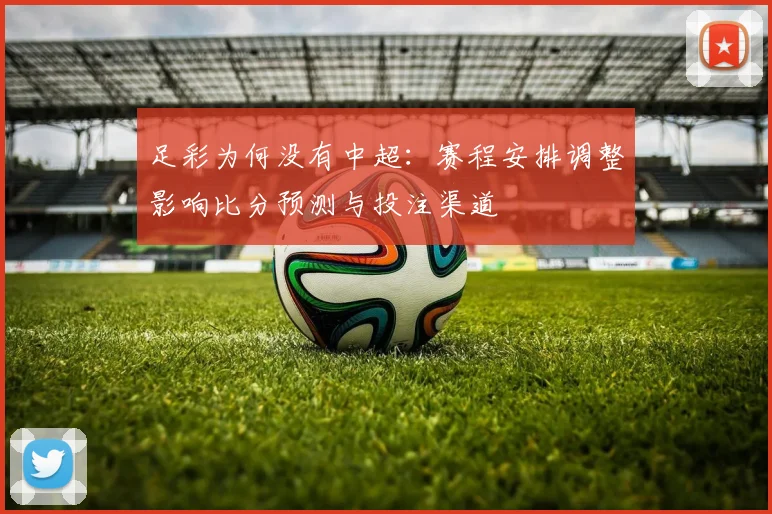 足彩为何没有中超：赛程安排调整影响比分预测与投注渠道