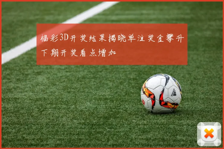 福彩3D开奖结果揭晓单注奖金攀升下期开奖看点增加