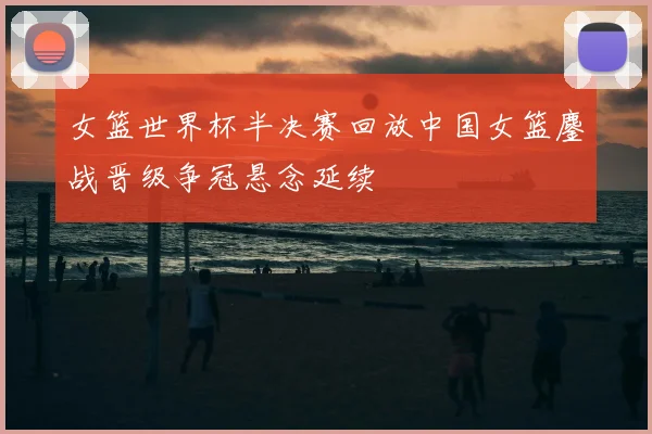 女篮世界杯半决赛回放中国女篮鏖战晋级争冠悬念延续