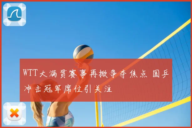 WTT大满贯赛事再掀争夺焦点 国乒冲击冠军席位引关注
