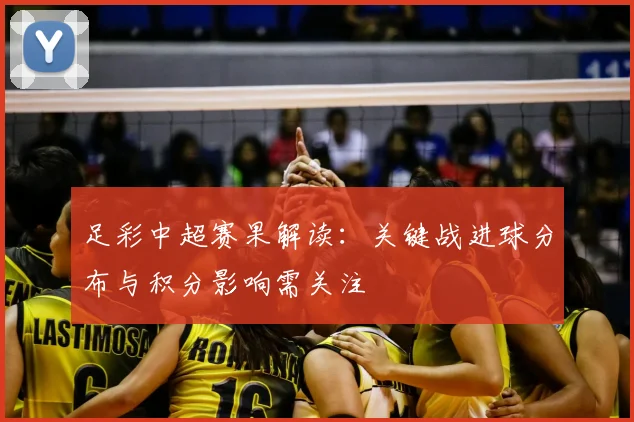 足彩中超赛果解读:关键战进球分布与积分影响需关注