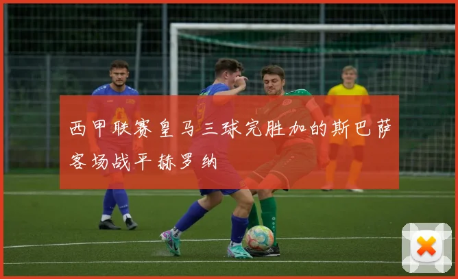 西甲联赛皇马三球完胜加的斯巴萨客场战平赫罗纳