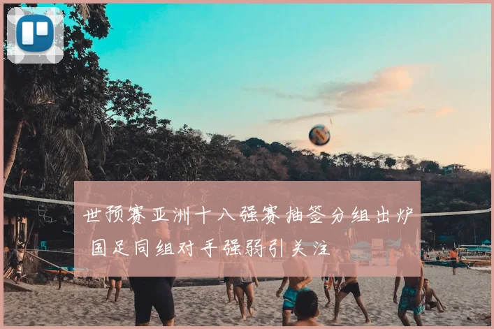 世预赛亚洲十八强赛抽签分组出炉 国足同组对手强弱引关注