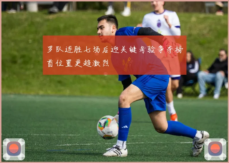 罗队连胜七场后迎关键考验争夺榜首位置更趋激烈