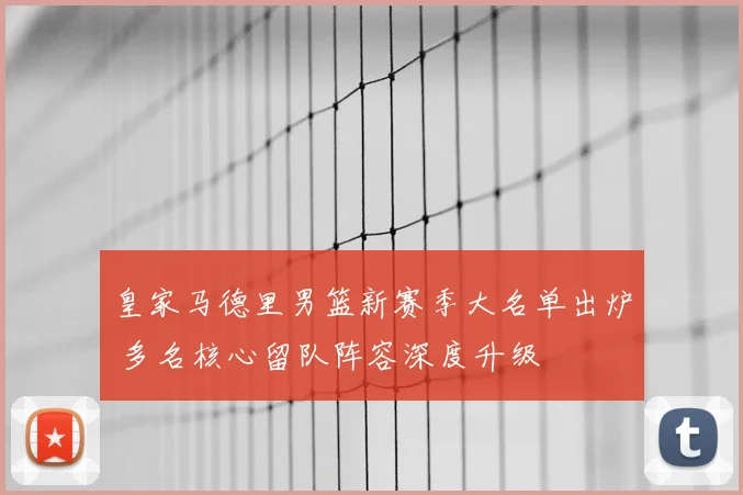皇家马德里男篮新赛季大名单出炉 多名核心留队阵容深度升级