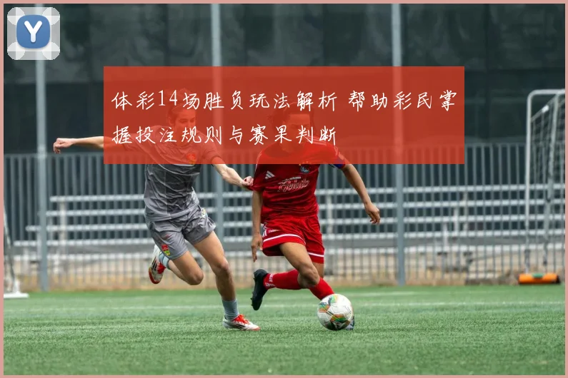 体彩14场胜负玩法解析 帮助彩民掌握投注规则与赛果判断
