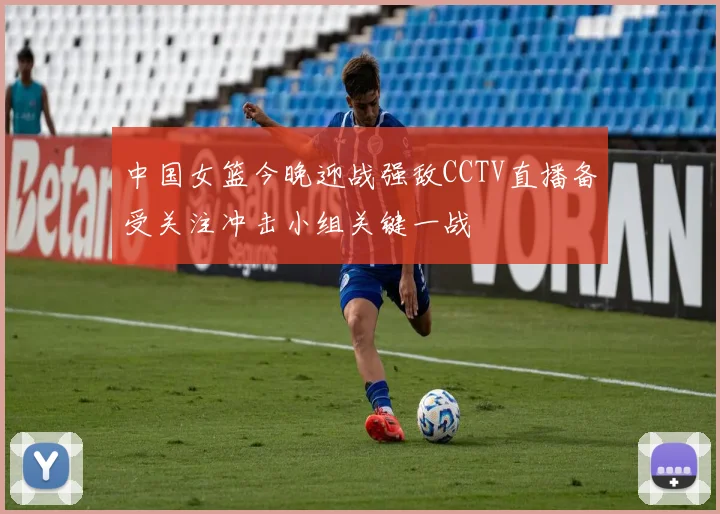 中国女篮今晚迎战强敌CCTV直播备受关注冲击小组关键一战