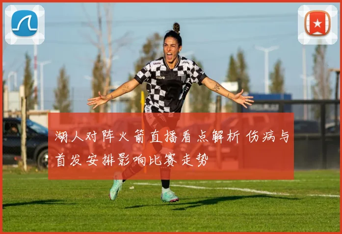 湖人对阵火箭直播看点解析 伤病与首发安排影响比赛走势