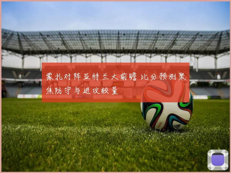 蒙扎对阵亚特兰大前瞻 比分预测聚焦防守与进攻较量