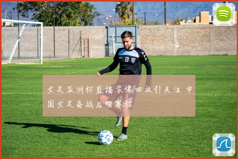 女足亚洲杯直播录像回放引关注 中国女足备战后续赛程