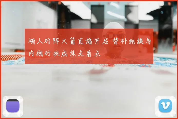 湖人对阵火箭直播开启 替补轮换与内线对抗成焦点看点