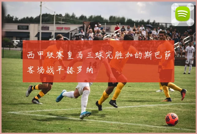 西甲联赛皇马三球完胜加的斯巴萨客场战平赫罗纳