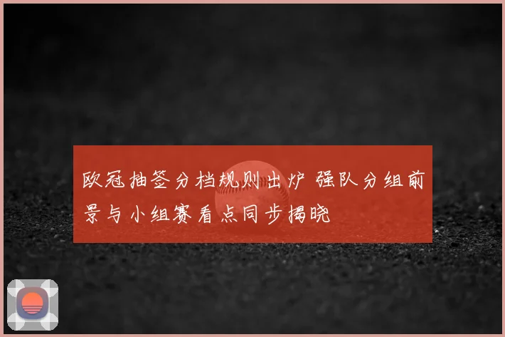 欧冠抽签分档规则出炉 强队分组前景与小组赛看点同步揭晓