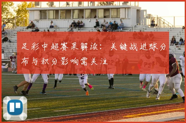 足彩中超赛果解读：关键战进球分布与积分影响需关注