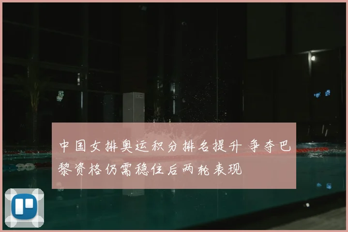 中国女排奥运积分排名提升 争夺巴黎资格仍需稳住后两轮表现