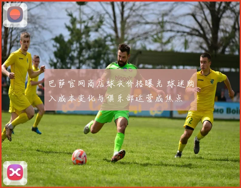 巴萨官网商店球衣价格曝光 球迷购入成本变化与俱乐部运营成焦点