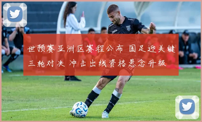 世预赛亚洲区赛程公布 国足迎关键三轮对决 冲击出线资格悬念升级