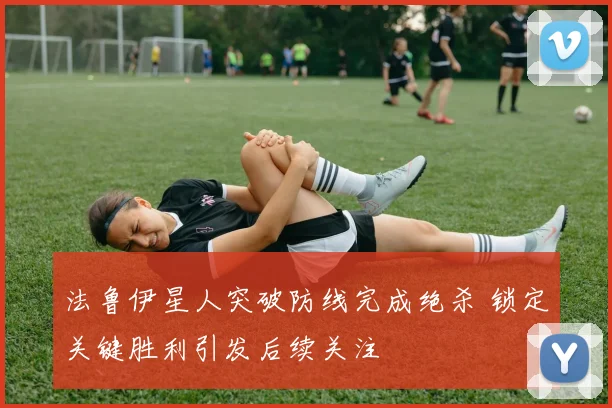 法鲁伊星人突破防线完成绝杀 锁定关键胜利引发后续关注