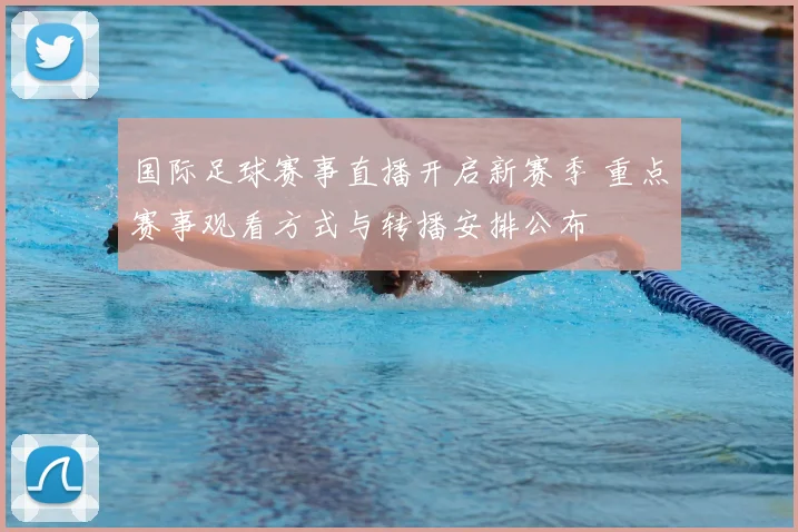 国际足球赛事直播开启新赛季 重点赛事观看方式与转播安排公布