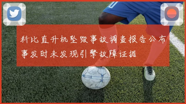 科比直升机坠毁事故调查报告公布事发时未发现引擎故障证据