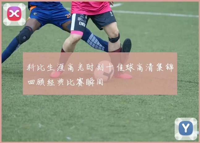 科比生涯高光时刻十佳球高清集锦回顾经典比赛瞬间