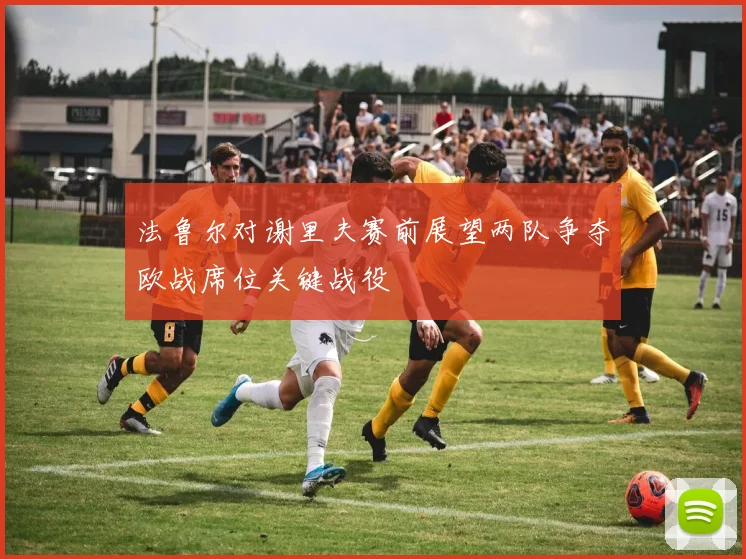 法鲁尔对谢里夫赛前展望两队争夺欧战席位关键战役