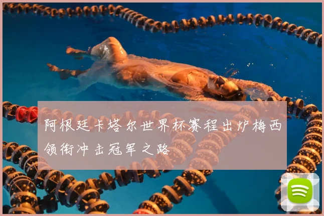 阿根廷卡塔尔世界杯赛程出炉梅西领衔冲击冠军之路