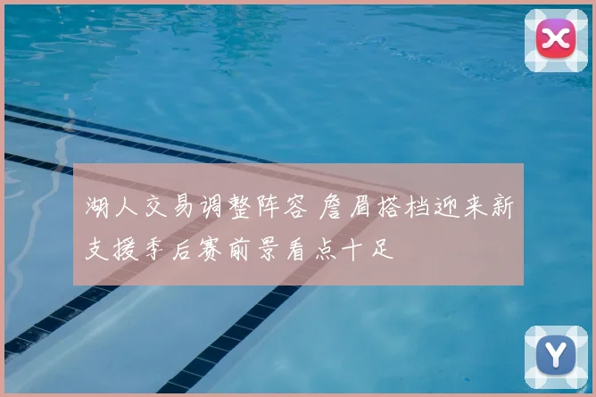 湖人交易调整阵容 詹眉搭档迎来新支援季后赛前景看点十足