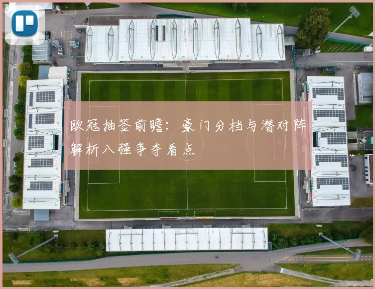 欧冠抽签前瞻：豪门分档与潜对阵解析八强争夺看点