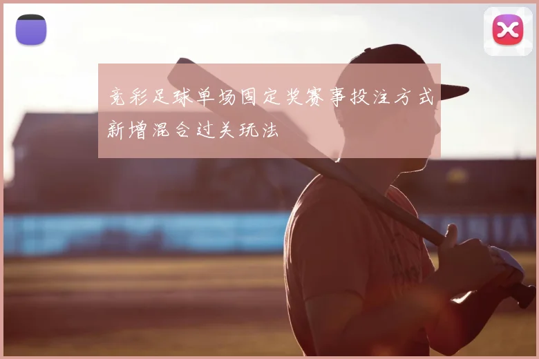 竞彩足球单场固定奖赛事投注方式新增混合过关玩法