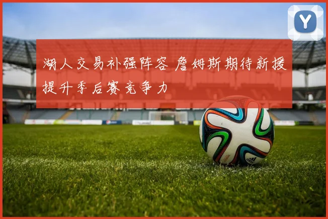 湖人交易补强阵容 詹姆斯期待新援提升季后赛竞争力