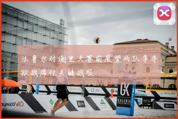 法鲁尔对谢里夫赛前展望两队争夺欧战席位关键战役