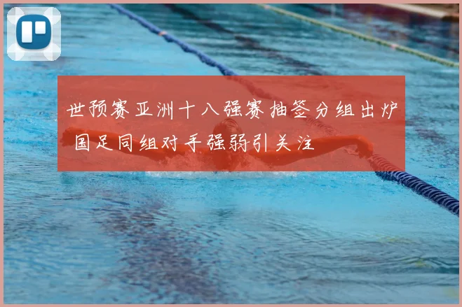 世预赛亚洲十八强赛抽签分组出炉 国足同组对手强弱引关注