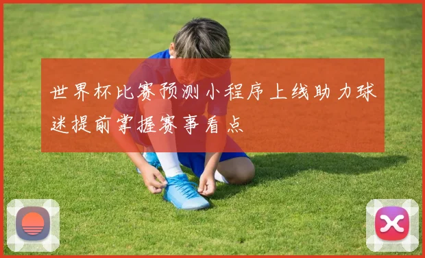 世界杯比赛预测小程序上线助力球迷提前掌握赛事看点