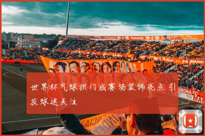 世界杯气球拱门成赛场装饰亮点 引发球迷关注