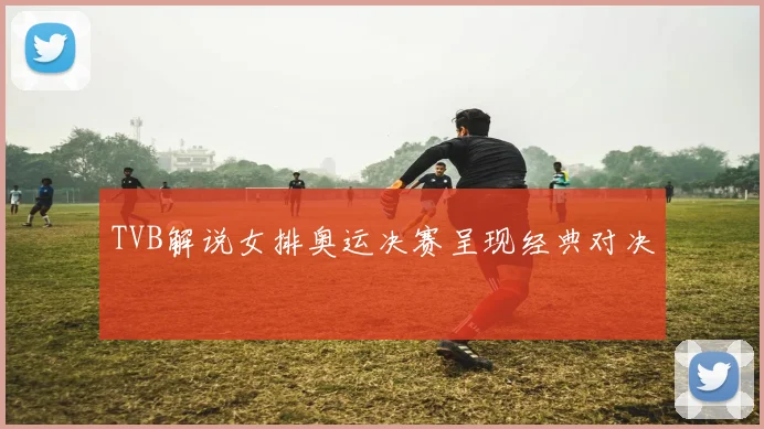 TVB解说女排奥运决赛呈现经典对决