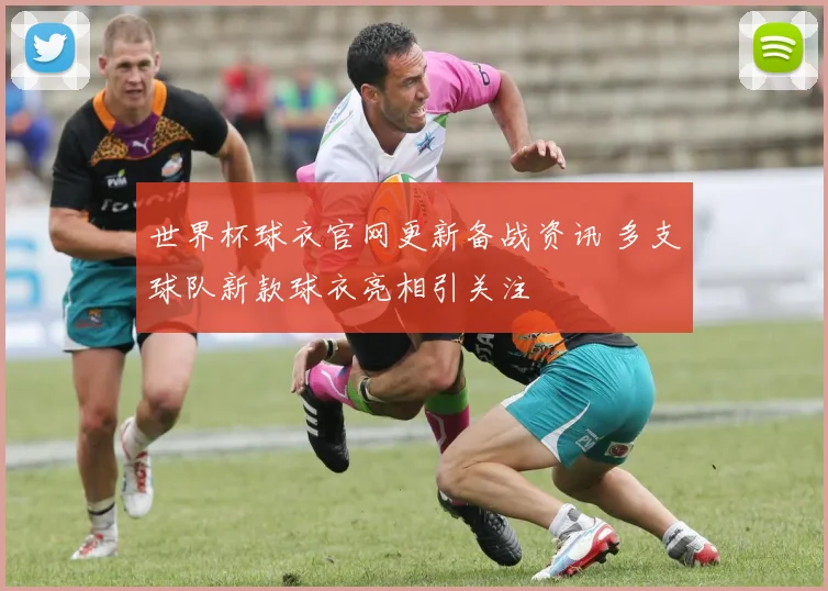 世界杯球衣官网更新备战资讯 多支球队新款球衣亮相引关注