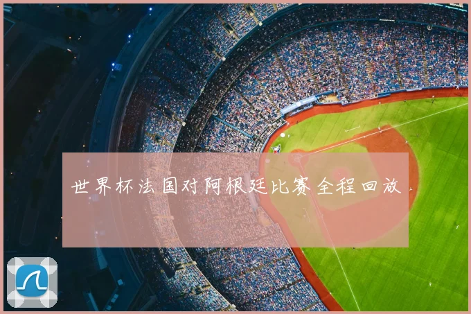 世界杯法国对阿根廷比赛全程回放
