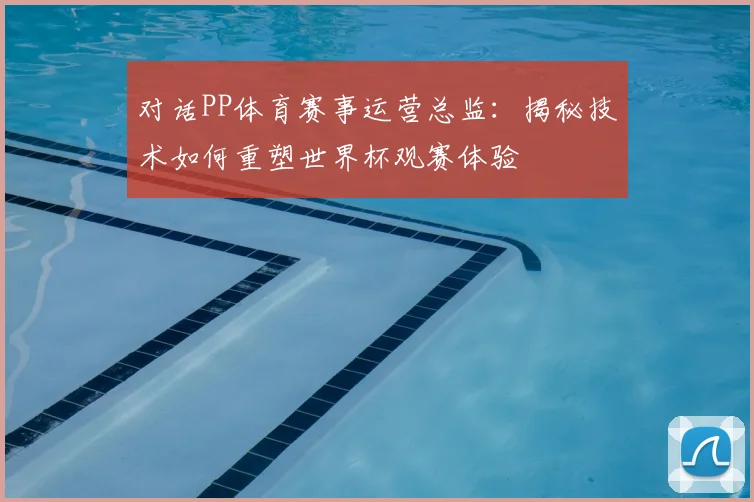 对话PP体育赛事运营总监:揭秘技术如何重塑世界杯观赛体验