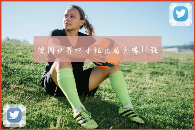 德国世界杯小组出局无缘16强