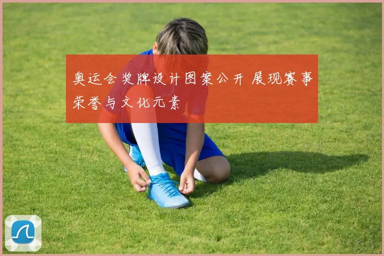 奥运会奖牌设计图案公开 展现赛事荣誉与文化元素