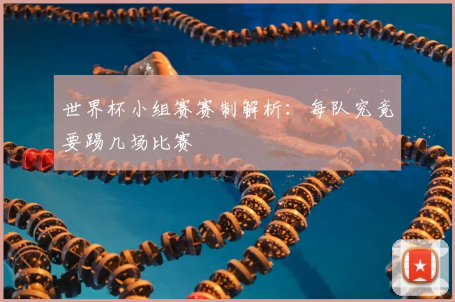 世界杯小组赛赛制解析：每队究竟要踢几场比赛